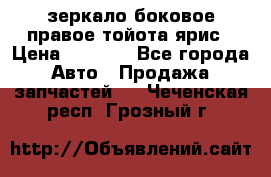 зеркало боковое правое тойота ярис › Цена ­ 5 000 - Все города Авто » Продажа запчастей   . Чеченская респ.,Грозный г.